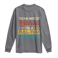 I Am Not Retired I Am A Full Time Grandpa Long Sleeve Shirt Funny Retirement Grandfather Father's Day