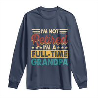 I Am Not Retired I Am A Full Time Grandpa Long Sleeve Shirt Funny Retirement Grandfather Father's Day