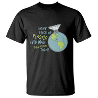 Every Piece Of Plastic Ever Made Still Exists Today T Shirt Earth Day