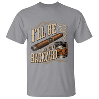 I'll Be In The Backyard Funny Bourbon Cigar Lover T Shirt