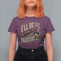 I'll Be In The Backyard Funny Bourbon Cigar Lover T Shirt For Women