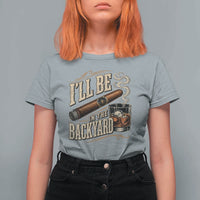 I'll Be In The Backyard Funny Bourbon Cigar Lover T Shirt For Women