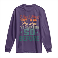 50th Birthday Long Sleeve Shirt I Don't Know How To Act My Age I've Never Been 50 Before