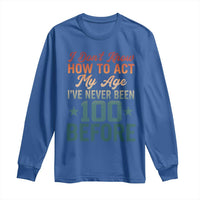 100th Birthday Long Sleeve Shirt I Don't Know How To Act My Age I've Never Been 100 Before