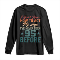 95th Birthday Long Sleeve Shirt I Don't Know How To Act My Age I've Never Been 95 Before