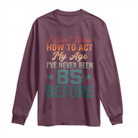 85th Birthday Long Sleeve Shirt I Don't Know How To Act My Age I've Never Been 85 Before