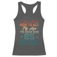 85th Birthday Racerback Tank Top I Don't Know How To Act My Age I've Never Been 85 Before