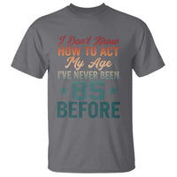 85th Birthday T Shirt I Don't Know How To Act My Age I've Never Been 85 Before