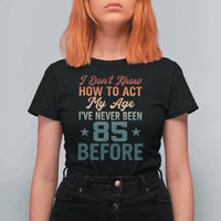 85th Birthday T Shirt For Women I Don't Know How To Act My Age I've Never Been 85 Before