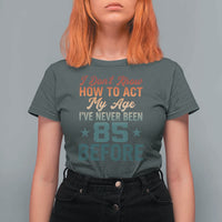 85th Birthday T Shirt For Women I Don't Know How To Act My Age I've Never Been 85 Before