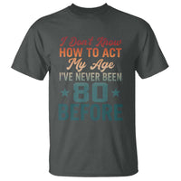 80th Birthday T Shirt I Don't Know How To Act My Age I've Never Been 80 Before