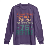 75th Birthday Long Sleeve Shirt I Don't Know How To Act My Age I've Never Been 75 Before