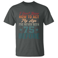 75th Birthday T Shirt I Don't Know How To Act My Age I've Never Been 75 Before