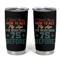 75th Birthday Tumbler Cup I Don't Know How To Act My Age I've Never Been 75 Before