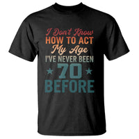 70th Birthday T Shirt I Don't Know How To Act My Age I've Never Been 70 Before