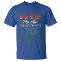 70th Birthday T Shirt I Don't Know How To Act My Age I've Never Been 70 Before