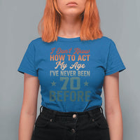 70th Birthday T Shirt For Women I Don't Know How To Act My Age I've Never Been 70 Before