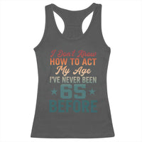 65th Birthday Racerback Tank Top I Don't Know How To Act My Age I've Never Been 65 Before