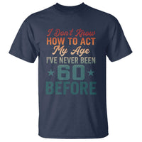 60th Birthday T Shirt I Don't Know How To Act My Age I've Never Been 60 Before