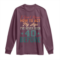 40th Birthday Long Sleeve Shirt I Don't Know How To Act My Age I've Never Been 40 Before