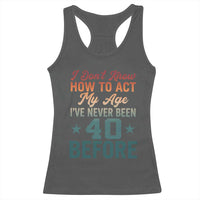 40th Birthday Racerback Tank Top I Don't Know How To Act My Age I've Never Been 40 Before