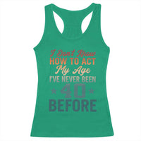 40th Birthday Racerback Tank Top I Don't Know How To Act My Age I've Never Been 40 Before