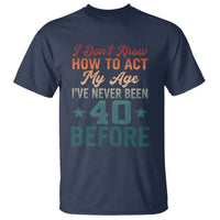 40th Birthday T Shirt I Don't Know How To Act My Age I've Never Been 40 Before