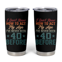 40th Birthday Tumbler Cup I Don't Know How To Act My Age I've Never Been 40 Before
