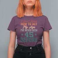 45th Birthday T Shirt For Women I Don't Know How To Act My Age I've Never Been 45 Before