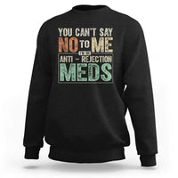 Transplant Survivor Sweatshirt You Can't Say No To Me I'm On Anti Rejection Meds
