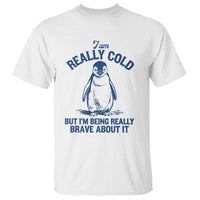 I Am Really Cold But I'm Being Really Brave About It Penguin T Shirt