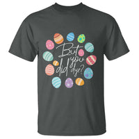 Funny Easter Day T Shirt But Did You Dye Easter Eggs