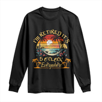 I Am Retired It Is 5 Oclock Everywhere Long Sleeve Shirt Funny Retirement Summer - Wonder Print Shop