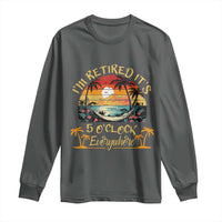 I Am Retired It Is 5 Oclock Everywhere Long Sleeve Shirt Funny Retirement Summer - Wonder Print Shop