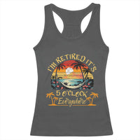 I Am Retired It Is 5 Oclock Everywhere Racerback Tank Top Funny Retirement Summer - Wonder Print Shop