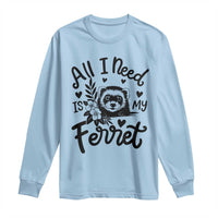 All I Need Is My Ferret Long Sleeve Shirt Cute Exotic Pet Owner Gift