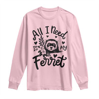 All I Need Is My Ferret Long Sleeve Shirt Cute Exotic Pet Owner Gift
