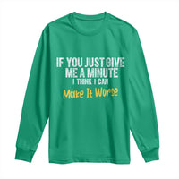 Funny Sarcastic Long Sleeve Shirt If You Just Give Me A Minute I Think I Can Make It Worse