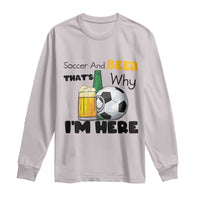 Soccer And Beer That Is Why I Am Here Long Sleeve Shirt Funny Drinking Lover