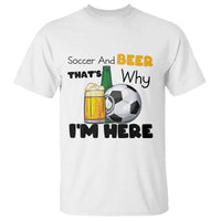 Soccer And Beer That Is Why I Am Here T Shirt Funny Drinking Lover