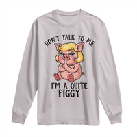 Dont Talk To Me I Am A Quite Piggy Long Sleeve Shirt Funny Pig Political - Wonder Print Shop