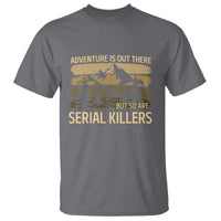 Adventure is Out There But So Are Serial Killers T Shirt Funny Camping Sarcastic
