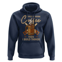 Funny Carpenter Woodworking Hoodie First I Drink Coffe Then I Build Things - Wonder Print Shop