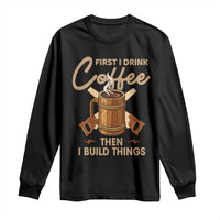 Funny Carpenter Woodworking Long Sleeve Shirt First I Drink Coffe Then I Build Things - Wonder Print Shop