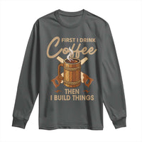 Funny Carpenter Woodworking Long Sleeve Shirt First I Drink Coffe Then I Build Things - Wonder Print Shop