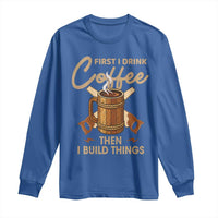 Funny Carpenter Woodworking Long Sleeve Shirt First I Drink Coffe Then I Build Things - Wonder Print Shop