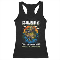 Funny Bass Fishing Racerback Tank Top I Am So Good At Catching Fish That The Fish Tell Stories About Me - Wonder Print Shop