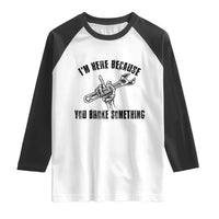 I Am Here Because You Broke Something Raglan Shirt Funny Mechanic Repairman Fixing - Wonder Print Shop