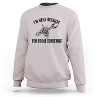 I Am Here Because You Broke Something Sweatshirt Funny Mechanic Repairman Fixing - Wonder Print Shop