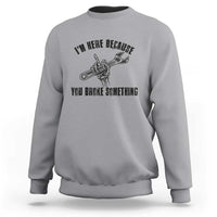I Am Here Because You Broke Something Sweatshirt Funny Mechanic Repairman Fixing - Wonder Print Shop